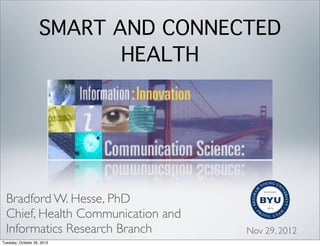 SMART AND CONNECTED
HEALTH

Bradford W. Hesse, PhD
Chief, Health Communication and
Informatics Research Branch
Tuesday, October 29, 2013

Nov 29, 2012

 