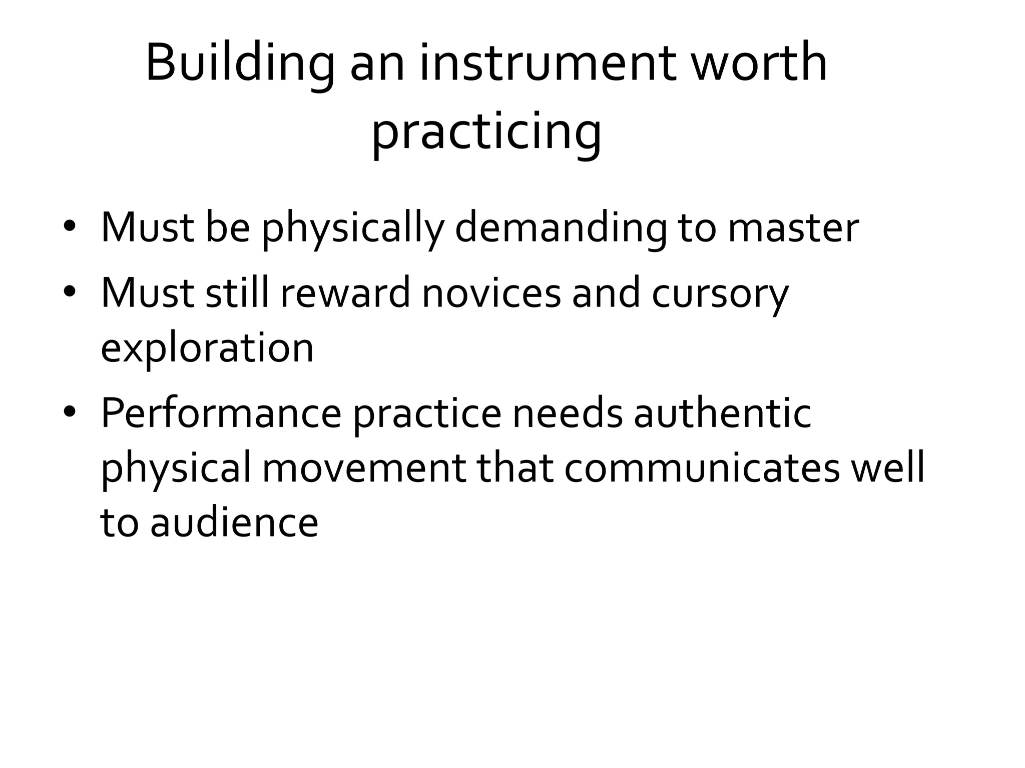 • Must be physically demanding to master
• Must still reward novices and cursory
exploration
• Performance practice needs authentic
physical movement that communicates well
to audience
Building an instrument worth
practicing
 