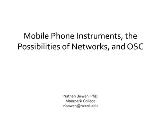 Mobile Phone Instruments, the
Possibilities of Networks, and OSC
Nathan Bowen, PhD
Moorpark College
nbowen@vcccd.edu
 