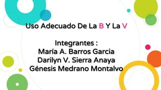 Uso Adecuado De La B Y La V
Integrantes :
María A. Barros Garcia
Darilyn V. Sierra Anaya
Génesis Medrano Montalvo
 