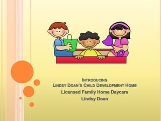 INTRODUCING
LINDSY DOAN’S CHILD DEVELOPMENT HOME
Licensed Family Home Daycare
Lindsy Doan
 