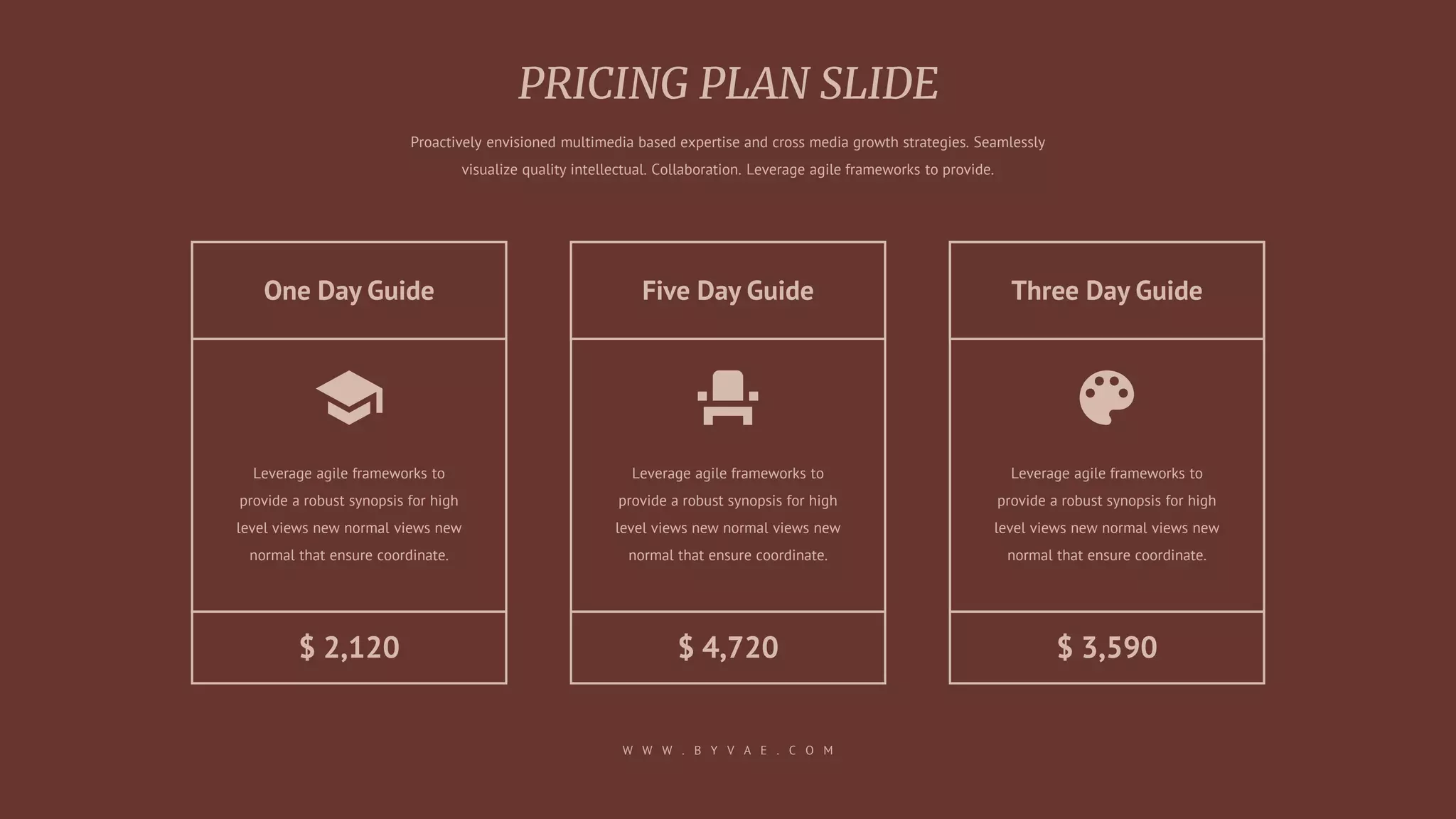 Five Day Guide
Leverage agile frameworks to
provide a robust synopsis for high
level views new normal views new
normal that ensure coordinate.
Three Day Guide
Leverage agile frameworks to
provide a robust synopsis for high
level views new normal views new
normal that ensure coordinate.
One Day Guide
Leverage agile frameworks to
provide a robust synopsis for high
level views new normal views new
normal that ensure coordinate.
W W W . B Y V A E . C O M
Proactively envisioned multimedia based expertise and cross media growth strategies. Seamlessly
visualize quality intellectual. Collaboration. Leverage agile frameworks to provide.
$ 2,120 $ 4,720 $ 3,590
 