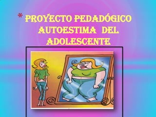 * PROYECTO PEDADÓGICO
AUTOESTIMA DEL
ADOLESCENTE
 