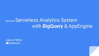 Gabriel PREDA
@eRadical
(Almost) Serverless Analytics System
with BigQuery & AppEngine
 