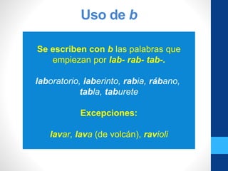 Uso de b
Se escriben con b las palabras que
empiezan por lab- rab- tab-.
laboratorio, laberinto, rabia, rábano,
tabla, taburete
Excepciones:
lavar, lava (de volcán), ravioli
 