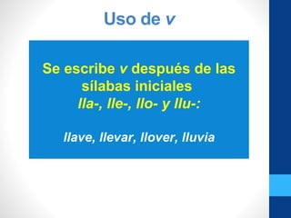 Uso de v
Se escribe v después de las
sílabas iniciales
lla-, lle-, llo- y llu-:
llave, llevar, llover, lluvia
 