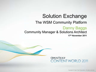 Solution Exchange
      The WSM Community Platform
                        Danny Baggs
Community Manager & Solutions Architect
                           17th November 2011




                           Copyright © Open Text Corporation. All rights reserved.
 