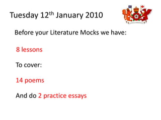 Tuesday 12th January 2010    Before your Literature Mocks we have:     8 lessonsTo cover:14 poems And do 2 practice essays 