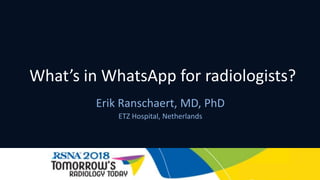 What’s in WhatsApp for radiologists?
Erik Ranschaert, MD, PhD
ETZ Hospital, Netherlands
 
