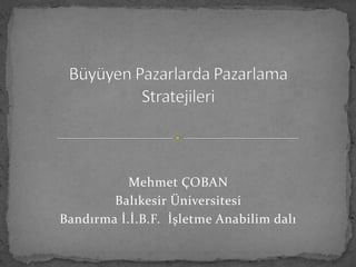 Büyüyen Pazarlarda Pazarlama Stratejileri Mehmet ÇOBAN  Balıkesir Üniversitesi  Bandırma İ.İ.B.F.  İşletme Anabilim dalı 
