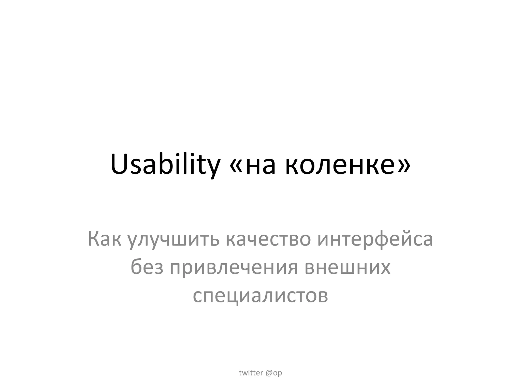 Usability «на коленке» Как улучшить качество интерфейса без привлечения внешних специалистов twitter @op
