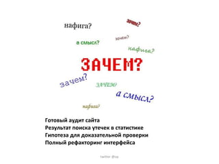 Готовый аудит сайта Результат поиска утечек в статистике Гипотеза для доказательной проверки Полный рефакторинг интерфейса twitter @op
