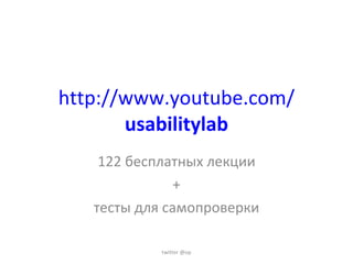 http://www.youtube.com/ usabilitylab 122 бесплатных лекции + тесты для самопроверки twitter @op