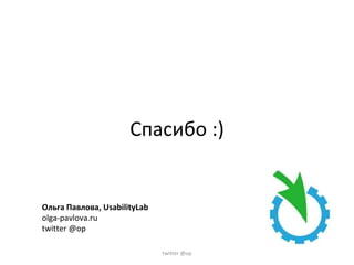 Спасибо :) Ольга Павлова, UsabilityLab olga-pavlova.ru twitter @op twitter @op