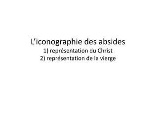 L’iconographie des absides1) représentation du Christ2) représentation de la vierge