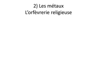 2) Les métauxL’orfèvrerie religieuse