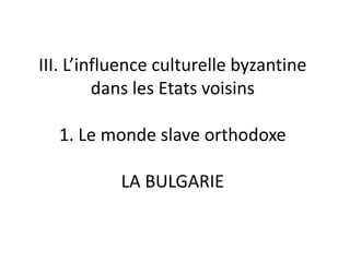 III. L’influence culturelle byzantine dans les Etats voisins1. Le monde slave orthodoxeLA BULGARIE