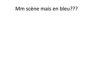 Mm scène mais en bleu???