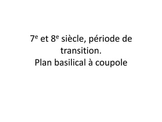 7e et 8e siècle, période de transition. Plan basilical à coupole