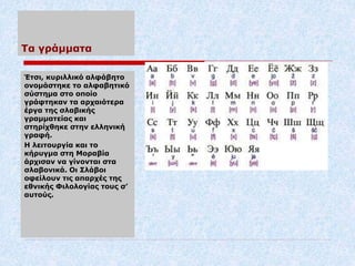 Τα γράμματα
Έτσι, κυριλλικό αλφάβητο
ονομάστηκε το αλφαβητικό
σύστημα στο οποίο
γράφτηκαν τα αρχαιότερα
έργα της σλαβικής
...