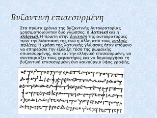 Βυζαντινή επισεσυρμένη
Στα πρώτα χρόνια της Βυζαντινής Αυτοκρατορίας
χρησιμοποιούνταν δυο γλώσσες: η λατινική και η
ελληνι...