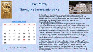 Ιερά Μονή
Παναγίας Εικοσιφοίνισσας
Οκτώβριος 2022
Δε Τρ Τε Πε Πα Σα Κυ
1 2
3 4 5 6 7 8 9
10 11 12 13 14 15 16
17 18 19 20 21 22 23
24 25 26 27 28 29 30
31
28 : Επέτειος του Όχι
Η Μονή Παναγίας Εικοσιφοινίσσης είναι ιστορικό μοναστήρι
της Ιεράς Μητροπόλεως Δράμας. Είναι κτισμένη σε υψόμετρο 753
μέτρων, στη βόρεια πλευρά του όρους Παγγαίου. Βρίσκεται στον Δήμο
Αμφίπολης του Νομού Σερρών, κοντά στα όρια με τους
Νομούς Καβάλας και Δράμας.
Η ίδρυση μοναστικού οικισμού στη θέση Βίγλα ανάγεται στα
χρόνια του επισκόπου Φιλίππων Σώζοντος, ο οποίος έλαβε μέρος στη
Δ΄ Οικουμενική Σύνοδο της Χαλκηδόνας (451 μ.Χ.). Ωστόσο, η Μονή
ιδρύθηκε ουσιαστικά από τον Όσιο Γερμανό, τον 8ο αιώνα. Αυτός,
μετά την ανέγερση του μοναστηριού, αναζητούσε κατάλληλη σανίδα
για την εικόνα της Θεοτόκου. Τότε, Εκείνη με θαυματουργικό τρόπο
του προσέφερε την μέχρι και σήμερα σωζόμενη εικόνα Της, που
άστραφτε κι εξέπεμπε «φοινικούν», δηλαδή κοκκινωπό φως. Έτσι,
επικράτησε ο όρος «Εικοσιφοίνισσα» (εικών φοίνισσα –
Εικοσιφοίνισσα).
Κατά μια άλλη πιο αδύναμη εκδοχή, ο κτήτωρ της Μονής, Άγιος
Γερμανός, βρισκόταν σε μια μικρή όαση έξω από τη Μονή του Τιμίου
Προδρόμου στους Αγίους Τόπους, όπου είχε είκοσι φοίνικες. Εκεί
έλαβε εντολή από τον άγγελο της Θεοτόκου για την ανέγερση της
Μονής και σε ανάμνηση της τοποθεσίας την ονόμασε «Παναγία η
Εικοσιφοίνισσα».
 