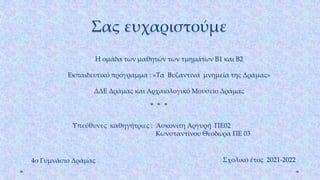 Σας ευχαριστούμε
Υπεύθυνες καθηγήτριες : Ασκονίτη Αργυρή ΠΕ02
Κωνσταντίνου Θεοδώρα ΠΕ 03
4ο Γυμνάσιο Δράμας Σχολικό έτος 2021-2022
Η ομάδα των μαθητών των τμημάτων Β1 και Β2
Εκπαιδευτικό πρόγραμμα : «Τα Βυζαντινά μνημεία της Δράμας»
ΔΔΕ Δράμας και Αρχαιολογικό Μουσείο Δράμας
 