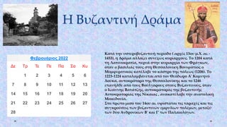 Η Βυζαντινή Δράμα
Φεβρουάριος 2022
Δε Τρ Τε Πε Πα Σα Κυ
1 2 3 4 5 6
7 8 9 10 11 12 13
14 15 16 17 18 19 20
21 22 23 24 25 26 27
28
Κατά την υστεροβυζαντινή περίοδο ( αρχές 13ου μ.Χ. αι. -
1453), η Δράμα αλλάζει συνεχώς κυρίαρχους. Το 1204 κατά
τη Λατινοκρατία, περνά στην κυριαρχία των Φράγκων,
όταν ο βασιλιάς τους στη Θεσσαλονίκη Βονιφάτιος ο
Μομφερατικός κατέλαβε το κάστρο της πόλεως (1206). Το
1223-1224 καταλαμβάνεται από τον Θεόδωρο Α' Κομνηνό
Δούκα, αυτοκράτορα της Θεσσαλονίκης και το 1246
επανήλθε από τους Βούλγαρους στους Βυζαντινούς, όταν
ο Ιωάννης Βατάτζης, αυτοκράτορας της βυζαντινής
Αυτοκρατορίας της Νίκαιας , ανακατέλαβε την ανατολική
Μακεδονία.
Στο πρώτο μισό του 14ου αι. υφίσταται τις ταραχές και τις
συγκρούσεις των βυζαντινών εμφυλίων πολέμων, μεταξύ
των δύο Ανδρονίκων Β' και Γ' των Παλαιολόγων.
 