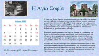 Η Αγία Σοφία
Ιούνιος 2022
Δε Τρ Τε Πε Πα Σα Κυ
1 2 3 4 5
6 7 8 9 10 11 12
13 14 15 16 17 18 19
20 21 22 23 24 25 26
27 28 29 30
Ο ναός της Αγίας Σοφίας, σημαντικότατος για την πόλη της Δράμας
και για τη βυζαντινή αρχιτεκτονική, τρουλλαίος ναός με περίστωο
μεταβατικού τύπου, δέσποζε άλλοτε στην κορυφή του οχυρωμένου
λόφου. Έχει εσωτερικά μήκος 13,40 μ. και πλάτος 10,46 μ. Ο κεντρικός
χώρος καλύπτεται με οκτάπλευρο τρούλλο και οι πλευρές του
περιστώου με ημικυλινδρικές καμάρες.
Σήμερα ξεπροβάλλει μισοχωμένος στο έδαφος με επεμβάσεις της
βυζαντινής περιόδου και με προσθήκες, τόσο από την εποχή της
οθωμανικής κυριαρχίας, όταν μετατράπηκε σε μουσουλμανικό
τέμενος («Μπέη Τζαμί» επί Μουράτ Α΄), όσο και από την περίοδο
μετά το 1913, οπότε και επαναλειτούργησε ως χριστιανικός ναός.
Ως προς την αρχιτεκτονική ο ναός προδίδει επιδράσεις από τα δύο
σπουδαιότερα κέντρα της αυτοκρατορίας, την Κωνσταντινούπολη
και τη Θεσσαλονίκη. Χρονολογείται στον 10ο αιώνα, την εποχή των
Μακεδόνων Αυτοκρατόρων και η τοιχοδομία μοιάζει με αυτή της
πρώτης φάσης των τειχών της Δράμας.
12 : Πεντηκοστή / 13 : Αγίου Πνεύματος
 
