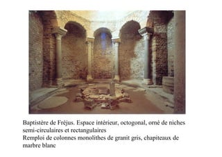 Baptistère de Fréjus. Espace intérieur, octogonal, orné de niches
semi-circulaires et rectangulaires
Remploi de colonnes monolithes de granit gris, chapiteaux de
marbre blanc
 