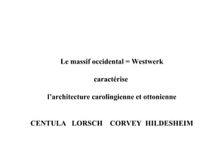 Le massif occidental = Westwerk

                  caractérise

   l’architecture carolingienne et ottonienne


CENTULA LORSCH         CORVEY HILDESHEIM
 