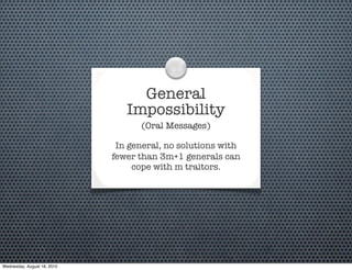 General
                                Impossibility
                                   (Oral Messages)

                              In general, no solutions with
                             fewer than 3m+1 generals can
                                  cope with m traitors.




Wednesday, August 18, 2010
 