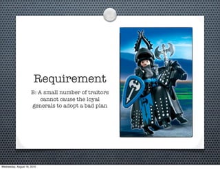 Requirement
                      B: A small number of traitors
                          cannot cause the loyal
                      generals to adopt a bad plan




Wednesday, August 18, 2010
 