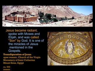   Jesus became radiant,  spoke with  Moses  and  Elijah , and was  called "Son" by  God . It is one of the  miracles of Jesus  mentioned in the Gospels.  Transfiguration of Jesus apse mosaic, Church of the Virgin Monastery of Saint Catherine Mount Sinai, Egypt ca. 565 mosaic 