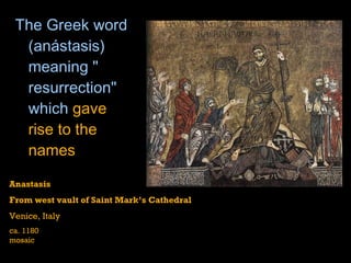 The Greek word (anástasis) meaning " resurrection " which  gave rise to the names   Anastasis From west vault of Saint Mark’s Cathedral Venice, Italy ca. 1180 mosaic 