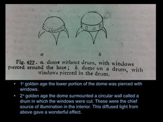 • 1st
golden age the lower portion of the dome was pierced with
windows.
• 2nd
golden age the dome surmounted a circular wall called a
drum in which the windows were cut. These were the chief
source of illumination in the interior. This diffused light from
above gave a wonderful effect.
 