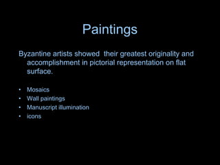 Paintings
Byzantine artists showed their greatest originality and
accomplishment in pictorial representation on flat
surface.
• Mosaics
• Wall paintings
• Manuscript illumination
• icons
 