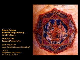 Anicia Juliana
Between Magnanimity
and Prudence
folio 6 of the
Vienna Dioskorides
from Honoratai
near Constantinople (Istanbul)
ca. 512
tempera on parchment
1 ft. 3 in. x 1 ft. 11 in.
 