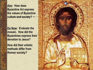 Aim :  How does Byzantine Art express the values of Byzantine culture and society? Do Now :  Evaluate the mosaic.  How did the Byzantines express their devotion to Jesus? How did their artistic methods differ from Roman society? 