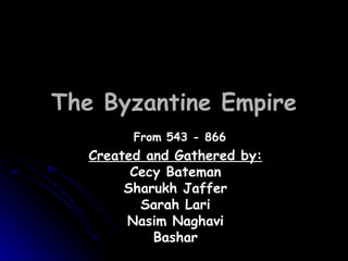 The Byzantine Empire Created and Gathered by: Cecy Bateman Sharukh Jaffer Sarah Lari Nasim Naghavi Bashar From 543 - 866 