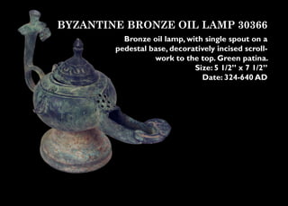 BYZANTINE BRONZE OIL LAMP 30366
          Bronze oil lamp, with single spout on a
        pedestal base, decoratively incised scroll-
                  work to the top. Green patina.
                             Size: 5 1/2” x 7 1/2”
                               Date: 324-640 AD
 