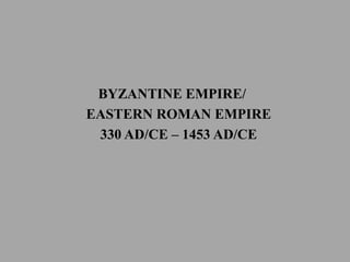 BYZANTINE EMPIRE/
EASTERN ROMAN EMPIRE
330 AD/CE – 1453 AD/CE
 