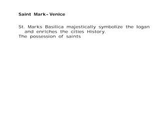 Saint Mark-Venice
St. Marks Basilica majestically symbolize the logan
and enriches the cities History.
The possession of saints
 