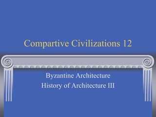 Compartive Civilizations 12
Byzantine Architecture
History of Architecture III
 
