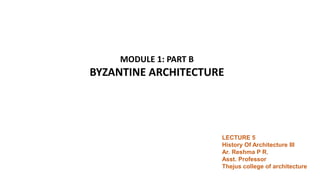 LECTURE 5
History Of Architecture III
Ar. Reshma P R,
Asst. Professor
Thejus college of architecture
MODULE 1: PART B
BYZANTINE ARCHITECTURE
 