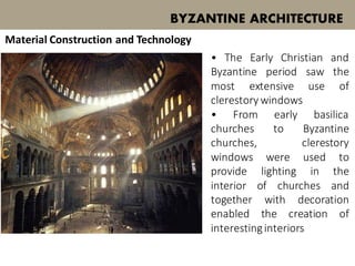 • The Early Christian and
Byzantine period saw the
most extensive use of
clerestory windows
• From early basilica
churches to Byzantine
churches, clerestory
windows were used to
provide lighting in the
interior of churches and
together with decoration
enabled the creation of
interestinginteriors
BYZANTINE ARCHITECTURE
Material Construction and Technology
 