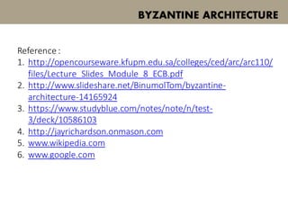 Reference :
1. http://opencourseware.kfupm.edu.sa/colleges/ced/arc/arc110/
files/Lecture_Slides_Module_8_ECB.pdf
2. http://www.slideshare.net/BinumolTom/byzantine-
architecture-14165924
3. https://www.studyblue.com/notes/note/n/test-
3/deck/10586103
4. http://jayrichardson.onmason.com
5. www.wikipedia.com
6. www.google.com
BYZANTINE ARCHITECTURE
 