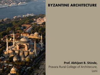Prof. Abhijeet B. Shinde,
Pravara Rural College of Architecure,
Loni
BYZANTINE ARCHITECTURE
 