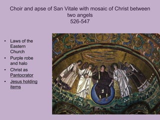 Choir and apse of San Vitale with mosaic of Christ between
                         two angels
                           526-547


• Laws of the
  Eastern
  Church
• Purple robe
  and halo
• Christ as
  Pantocrator
• Jesus holding
  items
 