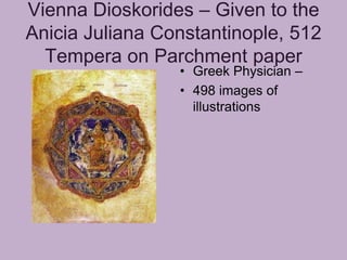 Vienna Dioskorides – Given to the
Anicia Juliana Constantinople, 512
  Tempera on Parchment paper
                 • Greek Physician –
                 • 498 images of
                   illustrations
 
